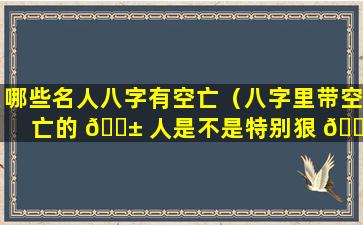 哪些名人八字有空亡（八字里带空亡的 🐱 人是不是特别狠 🌾 心）